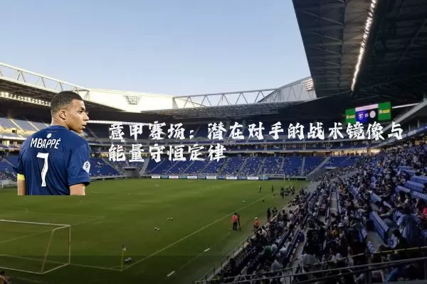 意甲赛场：潜在对手的战术镜像与能量守恒定律