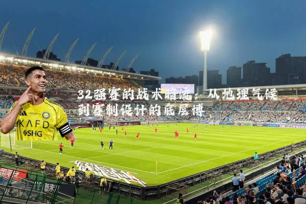 32强赛的战术暗流：从地理气候到赛制设计的底层博弈