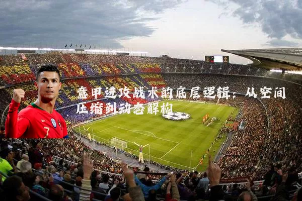 意甲进攻战术的底层逻辑：从空间压缩到动态解构