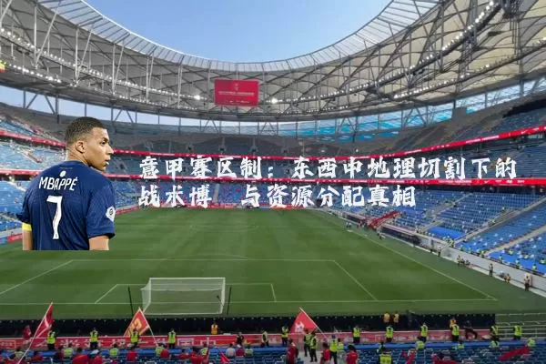 意甲赛区制：东西中地理切割下的战术博弈与资源分配真相