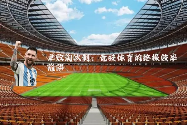 单败淘汰制：竞技体育的终极效率陷阱
