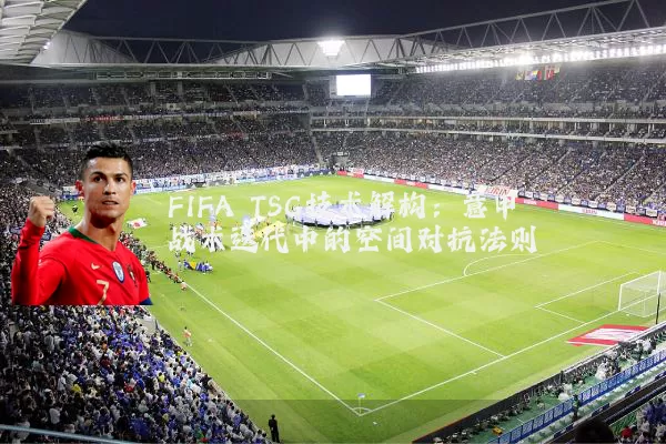 FIFA TSG技术解构:意甲战术迭代中的空间对抗法则