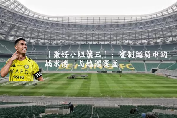 「最好小组第三」:赛制迷局中的战术博弈与地理变量